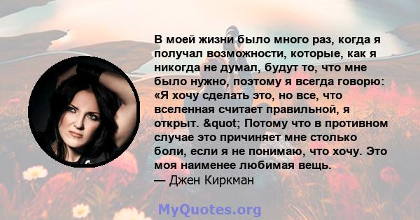 В моей жизни было много раз, когда я получал возможности, которые, как я никогда не думал, будут то, что мне было нужно, поэтому я всегда говорю: «Я хочу сделать это, но все, что вселенная считает правильной, я открыт.