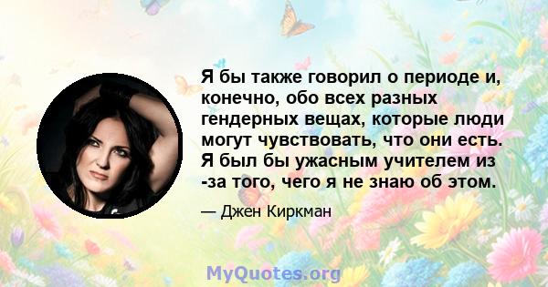 Я бы также говорил о периоде и, конечно, обо всех разных гендерных вещах, которые люди могут чувствовать, что они есть. Я был бы ужасным учителем из -за того, чего я не знаю об этом.