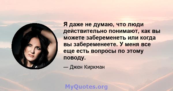 Я даже не думаю, что люди действительно понимают, как вы можете забеременеть или когда вы забеременеете. У меня все еще есть вопросы по этому поводу.