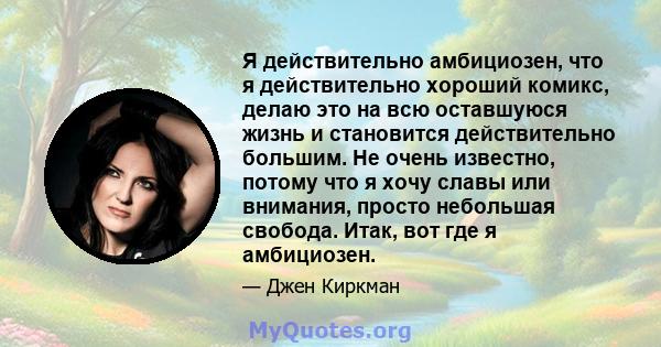 Я действительно амбициозен, что я действительно хороший комикс, делаю это на всю оставшуюся жизнь и становится действительно большим. Не очень известно, потому что я хочу славы или внимания, просто небольшая свобода.