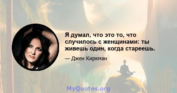 Я думал, что это то, что случилось с женщинами: ты живешь один, когда стареешь.