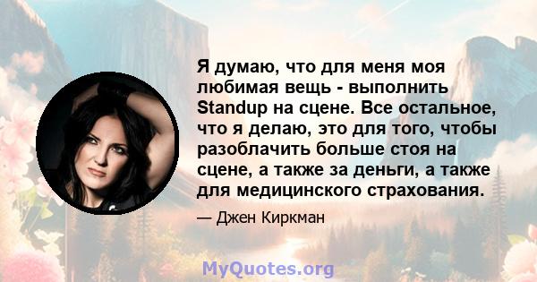 Я думаю, что для меня моя любимая вещь - выполнить Standup на сцене. Все остальное, что я делаю, это для того, чтобы разоблачить больше стоя на сцене, а также за деньги, а также для медицинского страхования.