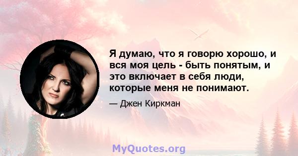 Я думаю, что я говорю хорошо, и вся моя цель - быть понятым, и это включает в себя люди, которые меня не понимают.