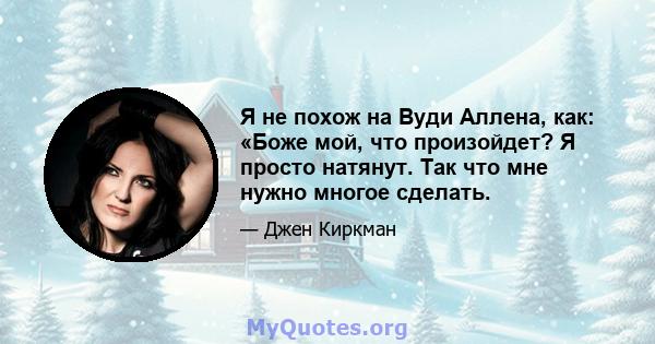 Я не похож на Вуди Аллена, как: «Боже мой, что произойдет? Я просто натянут. Так что мне нужно многое сделать.