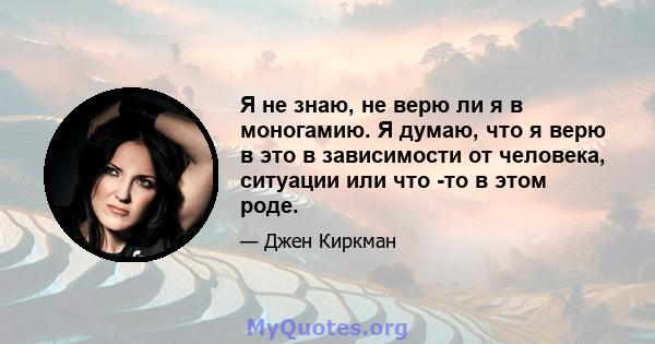 Я не знаю, не верю ли я в моногамию. Я думаю, что я верю в это в зависимости от человека, ситуации или что -то в этом роде.