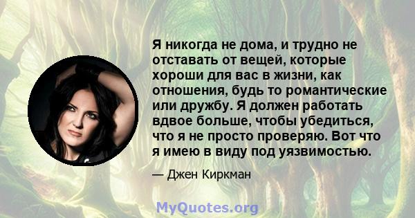 Я никогда не дома, и трудно не отставать от вещей, которые хороши для вас в жизни, как отношения, будь то романтические или дружбу. Я должен работать вдвое больше, чтобы убедиться, что я не просто проверяю. Вот что я