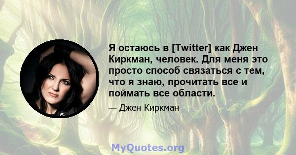 Я остаюсь в [Twitter] как Джен Киркман, человек. Для меня это просто способ связаться с тем, что я знаю, прочитать все и поймать все области.