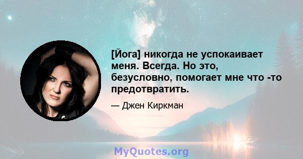 [Йога] никогда не успокаивает меня. Всегда. Но это, безусловно, помогает мне что -то предотвратить.