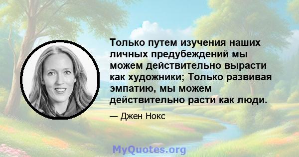 Только путем изучения наших личных предубеждений мы можем действительно вырасти как художники; Только развивая эмпатию, мы можем действительно расти как люди.