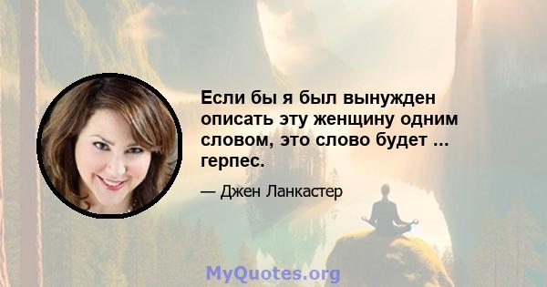 Если бы я был вынужден описать эту женщину одним словом, это слово будет ... герпес.