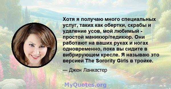 Хотя я получаю много специальных услуг, таких как обертки, скрабы и удаление усов, мой любимый - простой маникюр/педикюр. Они работают на ваших руках и ногах одновременно, пока вы сидите в вибрирующем кресле. Я называю