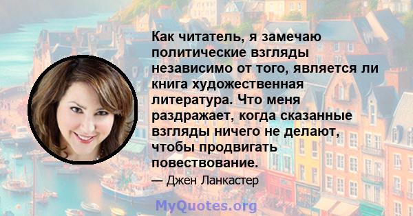 Как читатель, я замечаю политические взгляды независимо от того, является ли книга художественная литература. Что меня раздражает, когда сказанные взгляды ничего не делают, чтобы продвигать повествование.