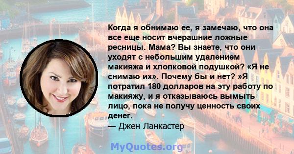 Когда я обнимаю ее, я замечаю, что она все еще носит вчерашние ложные ресницы. Мама? Вы знаете, что они уходят с небольшим удалением макияжа и хлопковой подушкой? «Я не снимаю их». Почему бы и нет? »Я потратил 180