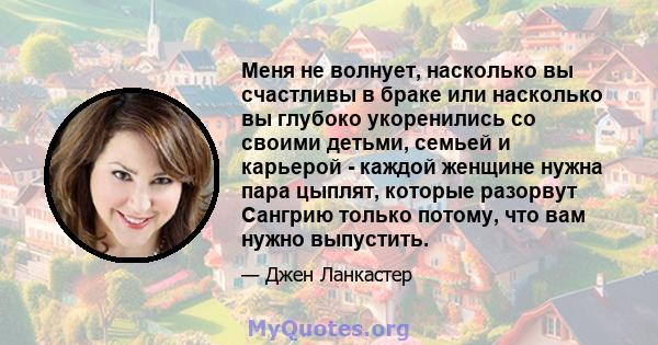 Меня не волнует, насколько вы счастливы в браке или насколько вы глубоко укоренились со своими детьми, семьей и карьерой - каждой женщине нужна пара цыплят, которые разорвут Сангрию только потому, что вам нужно