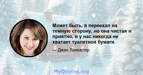 Может быть, я переехал на темную сторону, но она чистая и приятно, и у нас никогда не хватает туалетной бумаги.