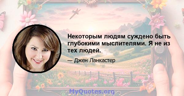 Некоторым людям суждено быть глубокими мыслителями. Я не из тех людей.