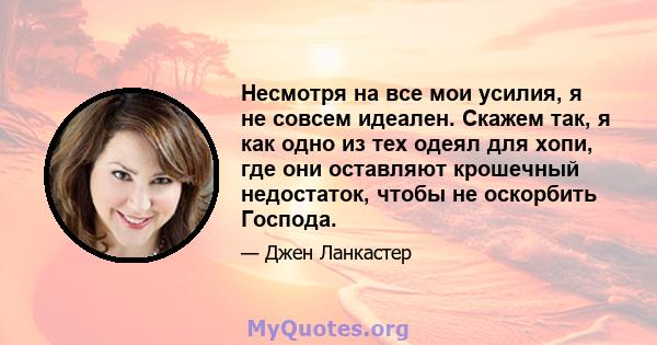 Несмотря на все мои усилия, я не совсем идеален. Скажем так, я как одно из тех одеял для хопи, где они оставляют крошечный недостаток, чтобы не оскорбить Господа.