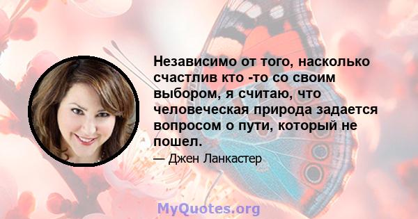 Независимо от того, насколько счастлив кто -то со своим выбором, я считаю, что человеческая природа задается вопросом о пути, который не пошел.