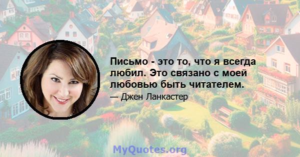 Письмо - это то, что я всегда любил. Это связано с моей любовью быть читателем.