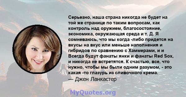 Серьезно, наша страна никогда не будет на той же странице по таким вопросам, как контроль над оружием, благосостояние, экономика, окружающая среда и т. Д. Я сомневаюсь, что мы когда -либо придется на вкусы на вкус или