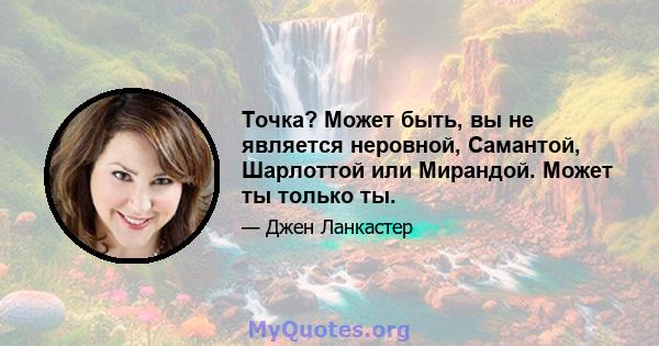 Точка? Может быть, вы не является неровной, Самантой, Шарлоттой или Мирандой. Может ты только ты.