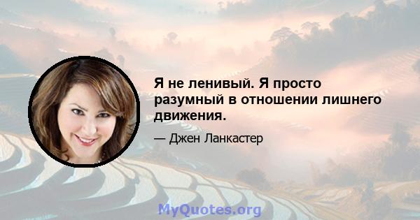 Я не ленивый. Я просто разумный в отношении лишнего движения.