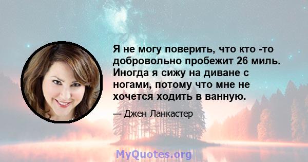 Я не могу поверить, что кто -то добровольно пробежит 26 миль. Иногда я сижу на диване с ногами, потому что мне не хочется ходить в ванную.