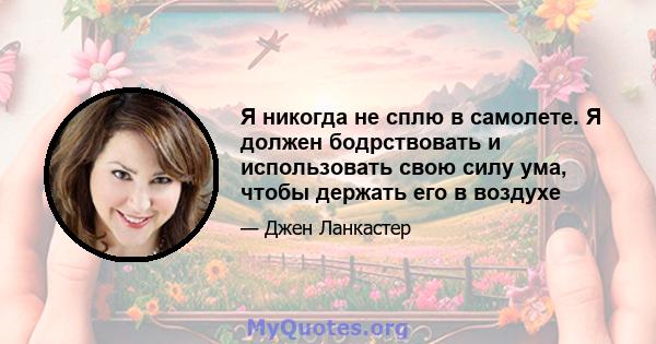 Я никогда не сплю в самолете. Я должен бодрствовать и использовать свою силу ума, чтобы держать его в воздухе