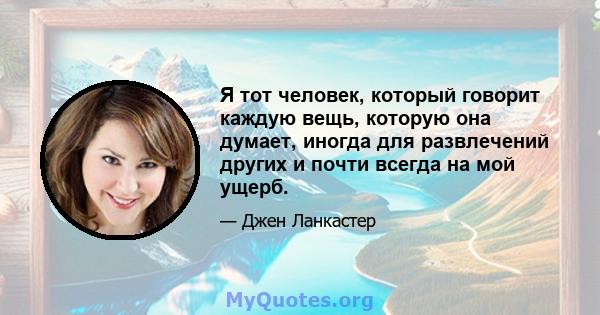 Я тот человек, который говорит каждую вещь, которую она думает, иногда для развлечений других и почти всегда на мой ущерб.