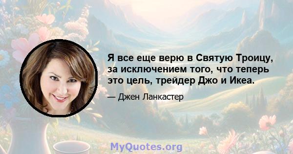 Я все еще верю в Святую Троицу, за исключением того, что теперь это цель, трейдер Джо и Икеа.