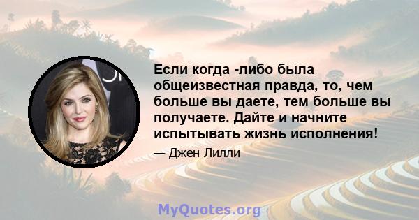 Если когда -либо была общеизвестная правда, то, чем больше вы даете, тем больше вы получаете. Дайте и начните испытывать жизнь исполнения!