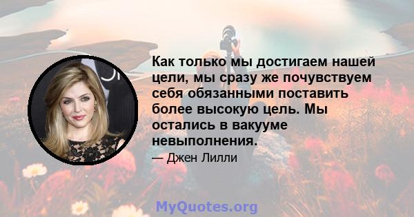 Как только мы достигаем нашей цели, мы сразу же почувствуем себя обязанными поставить более высокую цель. Мы остались в вакууме невыполнения.