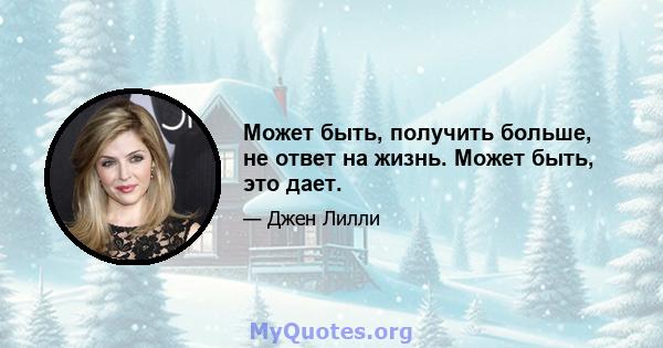 Может быть, получить больше, не ответ на жизнь. Может быть, это дает.