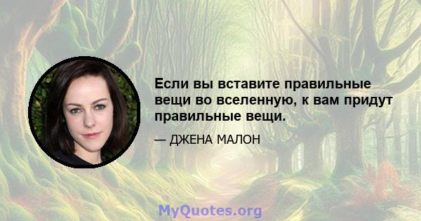 Если вы вставите правильные вещи во вселенную, к вам придут правильные вещи.