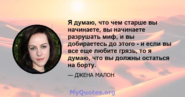 Я думаю, что чем старше вы начинаете, вы начинаете разрушать миф, и вы добираетесь до этого - и если вы все еще любите грязь, то я думаю, что вы должны остаться на борту.