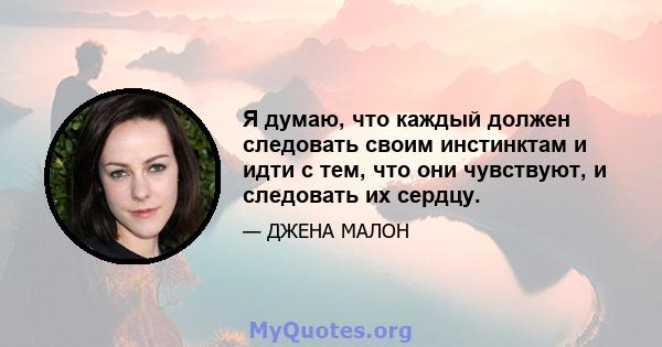 Я думаю, что каждый должен следовать своим инстинктам и идти с тем, что они чувствуют, и следовать их сердцу.