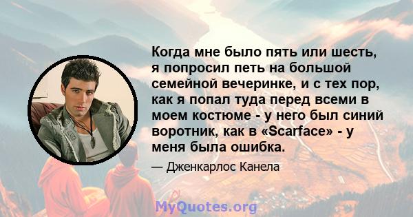 Когда мне было пять или шесть, я попросил петь на большой семейной вечеринке, и с тех пор, как я попал туда перед всеми в моем костюме - у него был синий воротник, как в «Scarface» - у меня была ошибка.