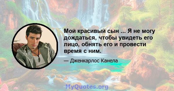 Мой красивый сын ... Я не могу дождаться, чтобы увидеть его лицо, обнять его и провести время с ним.