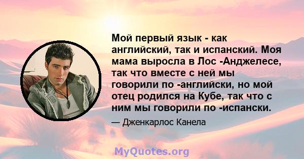 Мой первый язык - как английский, так и испанский. Моя мама выросла в Лос -Анджелесе, так что вместе с ней мы говорили по -английски, но мой отец родился на Кубе, так что с ним мы говорили по -испански.