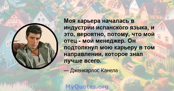 Моя карьера началась в индустрии испанского языка, и это, вероятно, потому, что мой отец - мой менеджер. Он подтолкнул мою карьеру в том направлении, которое знал лучше всего.