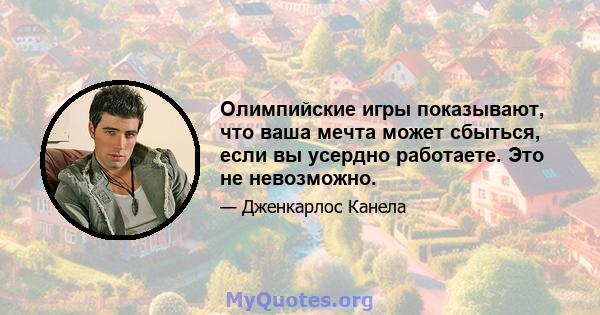 Олимпийские игры показывают, что ваша мечта может сбыться, если вы усердно работаете. Это не невозможно.