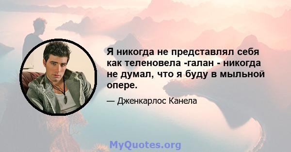 Я никогда не представлял себя как теленовела -галан - никогда не думал, что я буду в мыльной опере.