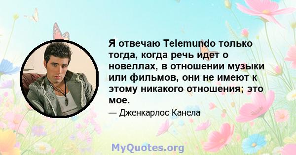 Я отвечаю Telemundo только тогда, когда речь идет о новеллах, в отношении музыки или фильмов, они не имеют к этому никакого отношения; это мое.