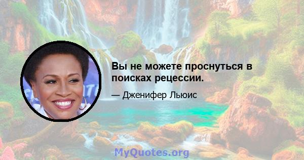 Вы не можете проснуться в поисках рецессии.