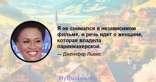 Я не снимался в независимом фильме, и речь идет о женщине, которая владела парикмахерской.