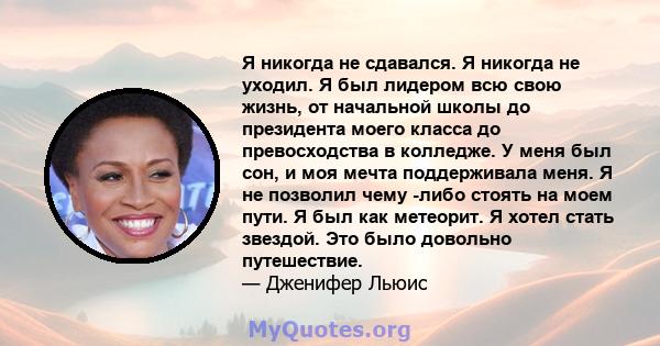 Я никогда не сдавался. Я никогда не уходил. Я был лидером всю свою жизнь, от начальной школы до президента моего класса до превосходства в колледже. У меня был сон, и моя мечта поддерживала меня. Я не позволил чему