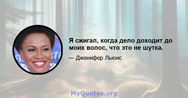 Я сжигал, когда дело доходит до моих волос, что это не шутка.