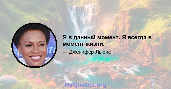 Я в данный момент. Я всегда в момент жизни.