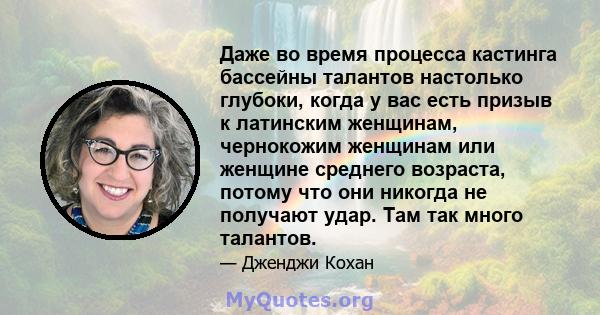 Даже во время процесса кастинга бассейны талантов настолько глубоки, когда у вас есть призыв к латинским женщинам, чернокожим женщинам или женщине среднего возраста, потому что они никогда не получают удар. Там так