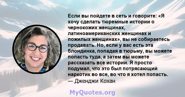 Если вы пойдете в сеть и говорите: «Я хочу сделать тюремные истории о чернокожих женщинах, латиноамериканских женщинах и пожилых женщинах», вы не собираетесь продавать. Но, если у вас есть эта блондинка, попадая в